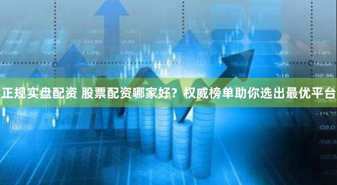 正规实盘配资 股票配资哪家好？权威榜单助你选出最优平台