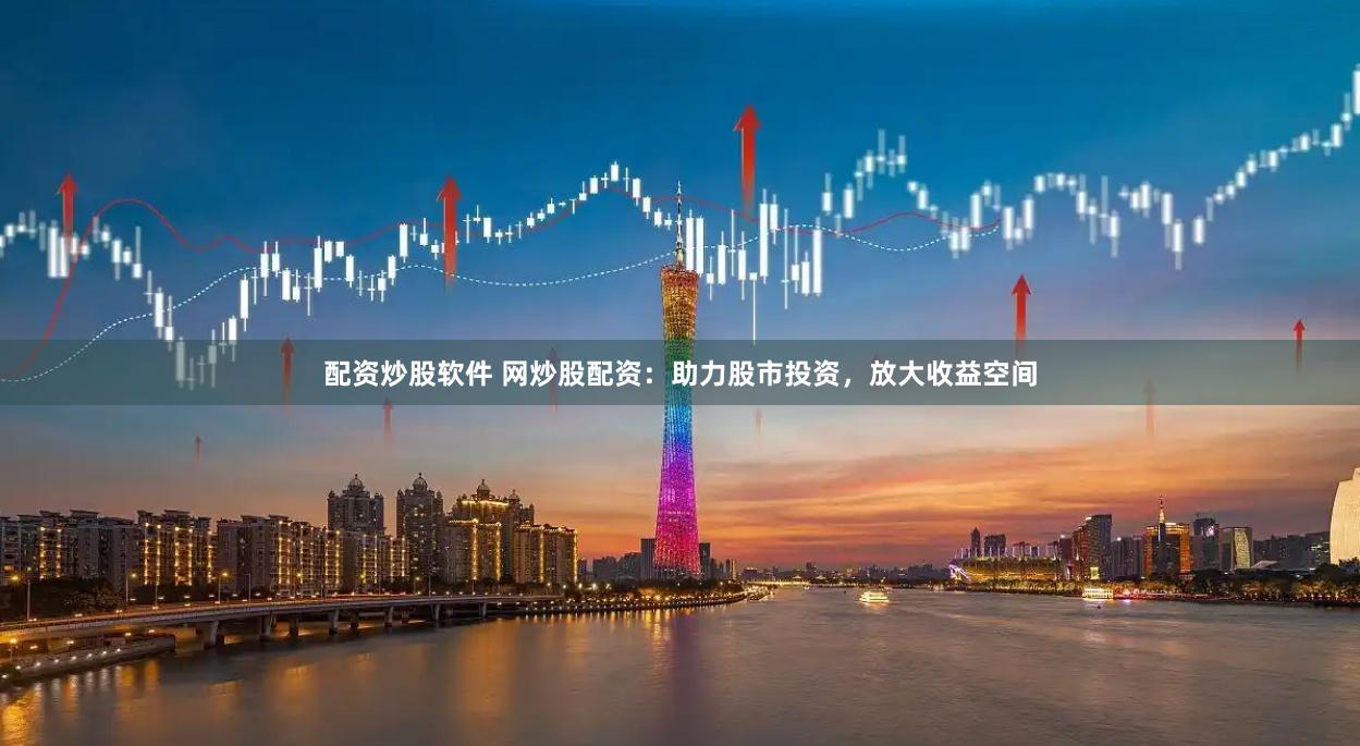 配资炒股软件 网炒股配资：助力股市投资，放大收益空间