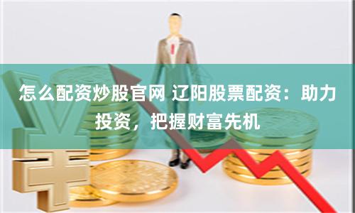 怎么配资炒股官网 辽阳股票配资：助力投资，把握财富先机