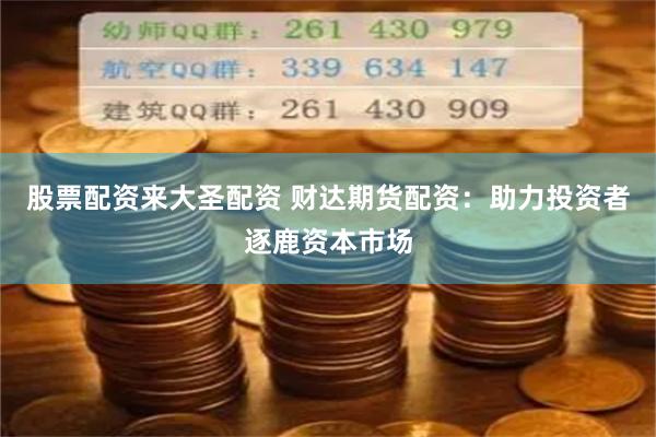 股票配资来大圣配资 财达期货配资：助力投资者逐鹿资本市场
