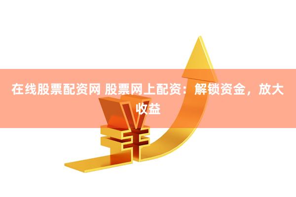 在线股票配资网 股票网上配资：解锁资金，放大收益