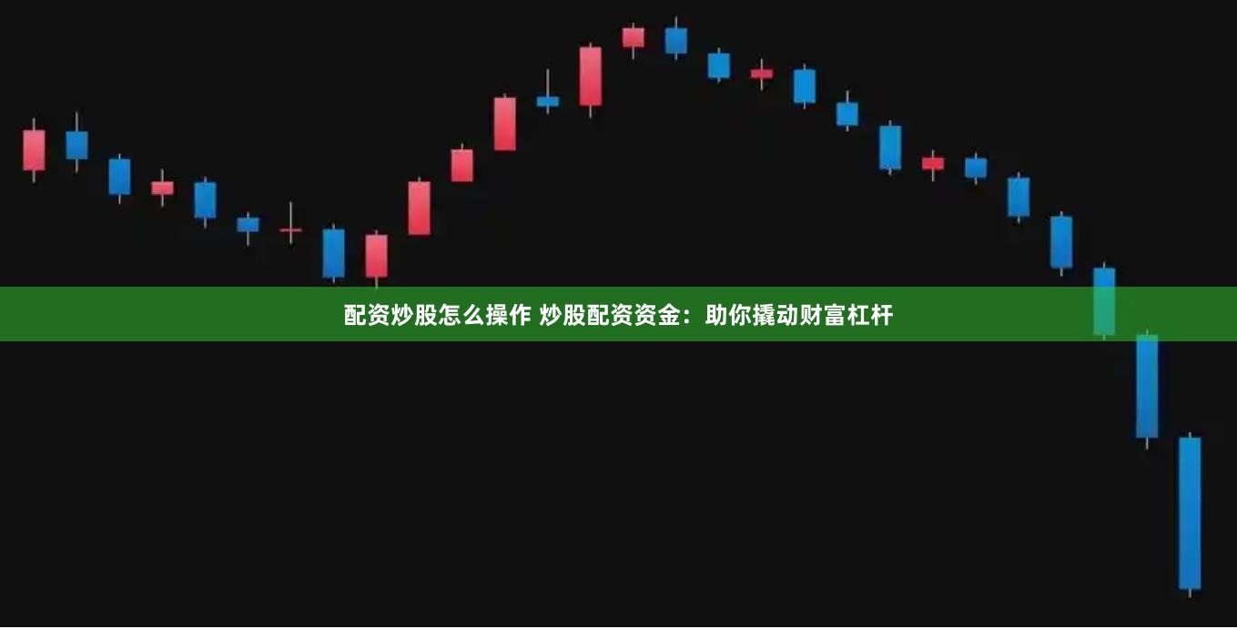 配资炒股怎么操作 炒股配资资金：助你撬动财富杠杆