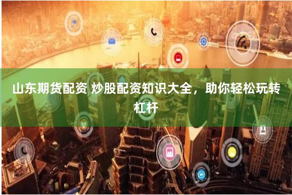 山东期货配资 炒股配资知识大全，助你轻松玩转杠杆