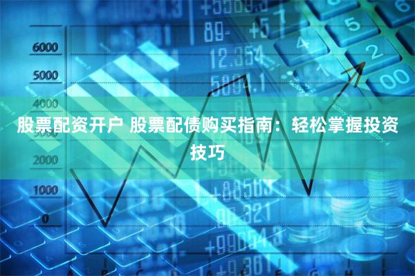 股票配资开户 股票配债购买指南：轻松掌握投资技巧
