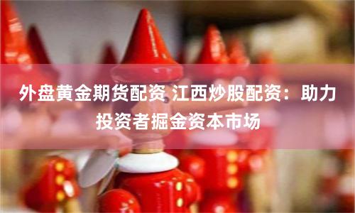 外盘黄金期货配资 江西炒股配资：助力投资者掘金资本市场