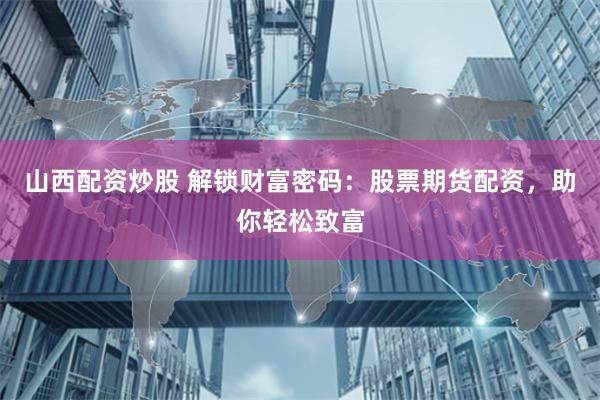 山西配资炒股 解锁财富密码：股票期货配资，助你轻松致富