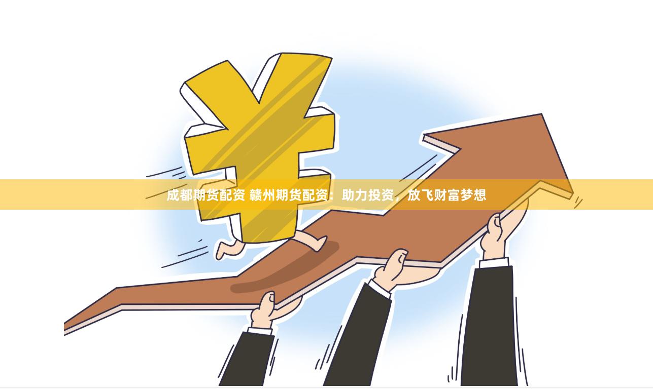 成都期货配资 赣州期货配资：助力投资，放飞财富梦想