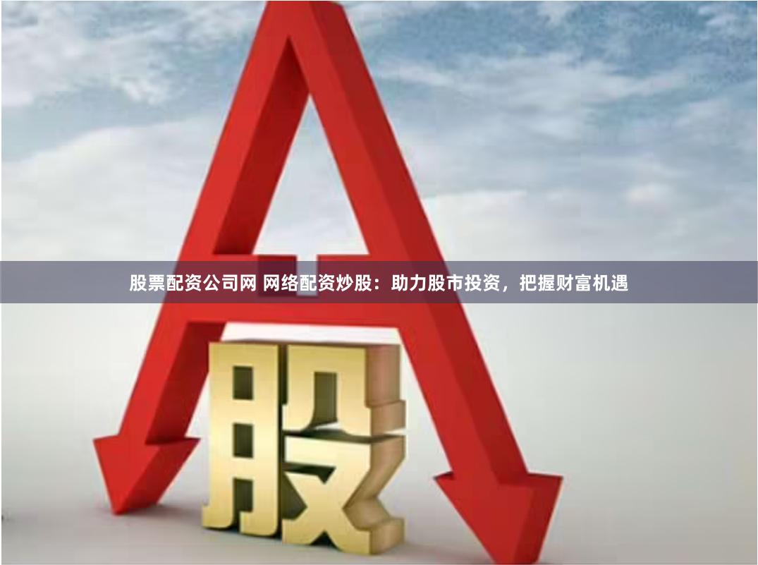 股票配资公司网 网络配资炒股：助力股市投资，把握财富机遇