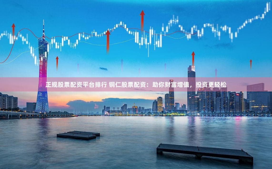 正规股票配资平台排行 铜仁股票配资：助你财富增值，投资更轻松