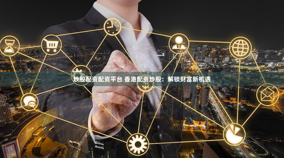 炒股配资配资平台 香港配资炒股：解锁财富新机遇