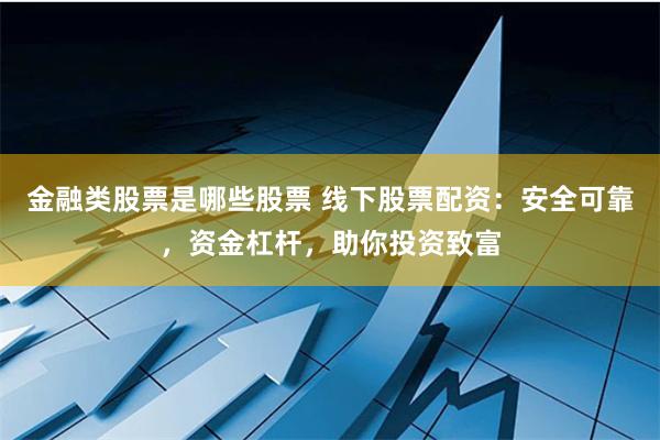 金融类股票是哪些股票 线下股票配资：安全可靠，资金杠杆，助你投资致富
