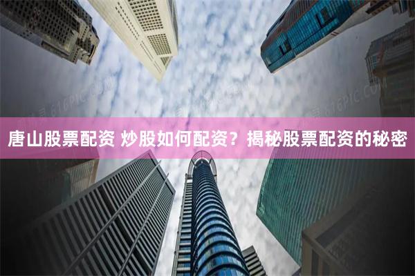 唐山股票配资 炒股如何配资？揭秘股票配资的秘密