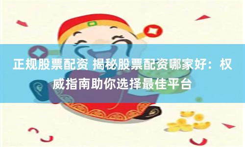 正规股票配资 揭秘股票配资哪家好：权威指南助你选择最佳平台