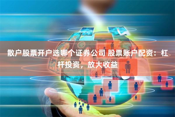 散户股票开户选哪个证券公司 股票账户配资：杠杆投资，放大收益
