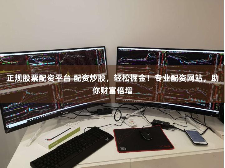 正规股票配资平台 配资炒股，轻松掘金！专业配资网站，助你财富倍增