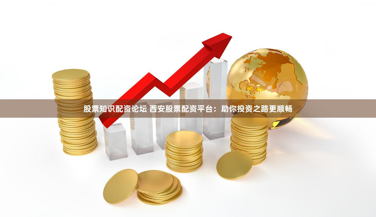股票知识配资论坛 西安股票配资平台：助你投资之路更顺畅