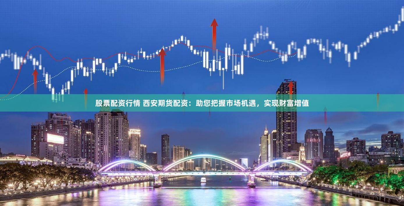 股票配资行情 西安期货配资：助您把握市场机遇，实现财富增值