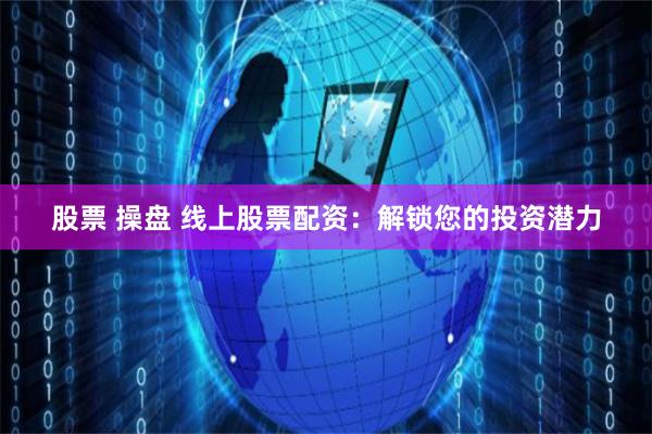 股票 操盘 线上股票配资：解锁您的投资潜力