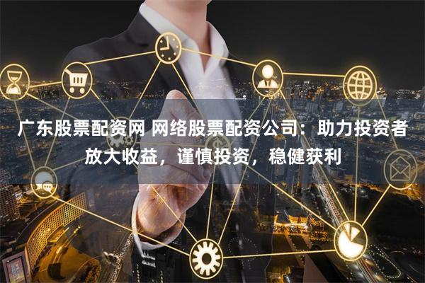 广东股票配资网 网络股票配资公司：助力投资者放大收益，谨慎投资，稳健获利