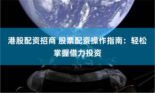 港股配资招商 股票配资操作指南：轻松掌握借力投资