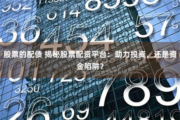 股票的配债 揭秘股票配资平台：助力投资，还是资金陷阱？