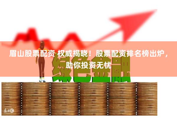 眉山股票配资 权威揭晓！股票配资排名榜出炉，助你投资无忧