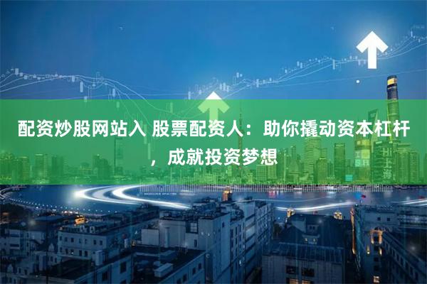 配资炒股网站入 股票配资人：助你撬动资本杠杆，成就投资梦想