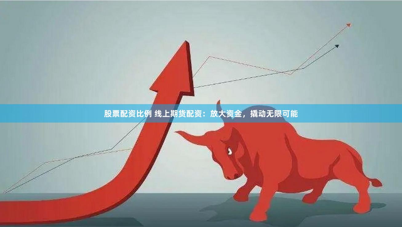 股票配资比例 线上期货配资：放大资金，撬动无限可能