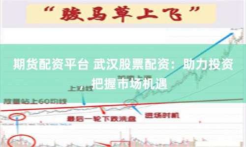 期货配资平台 武汉股票配资：助力投资，把握市场机遇