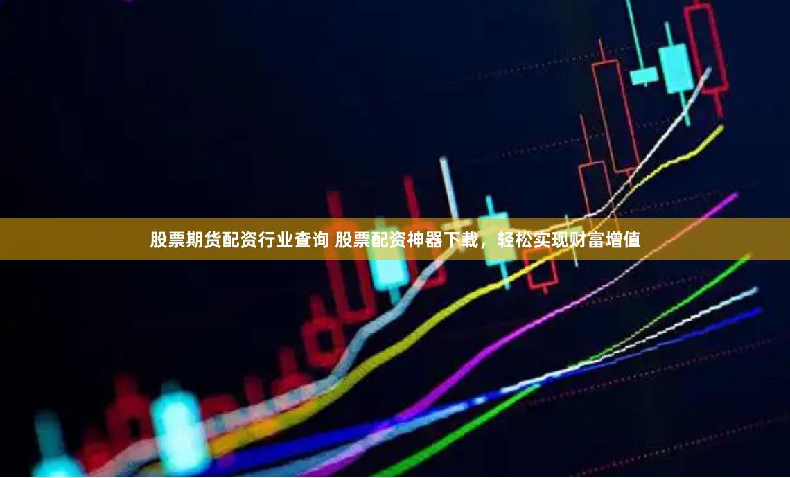 股票期货配资行业查询 股票配资神器下载，轻松实现财富增值