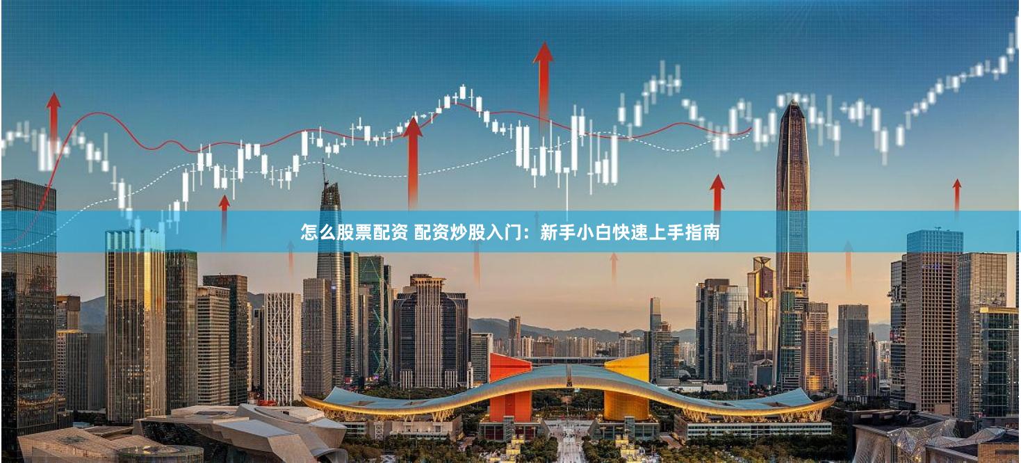 怎么股票配资 配资炒股入门：新手小白快速上手指南