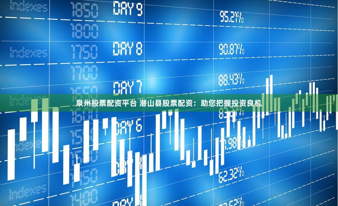 泉州股票配资平台 潜山县股票配资：助您把握投资良机