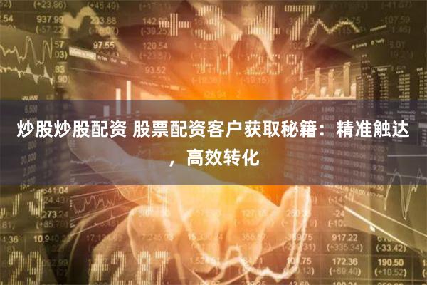 炒股炒股配资 股票配资客户获取秘籍：精准触达，高效转化