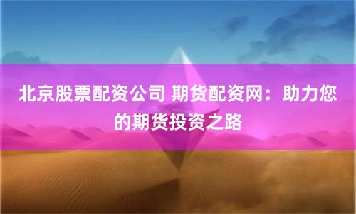 北京股票配资公司 期货配资网：助力您的期货投资之路