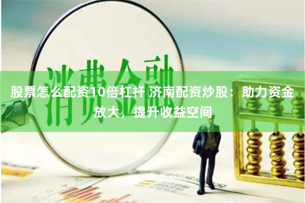 股票怎么配资10倍杠杆 济南配资炒股：助力资金放大，提升收益空间