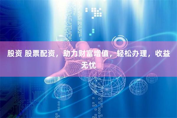 股资 股票配资，助力财富增值，轻松办理，收益无忧