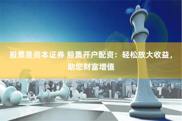 股票是资本证券 股票开户配资：轻松放大收益，助您财富增值