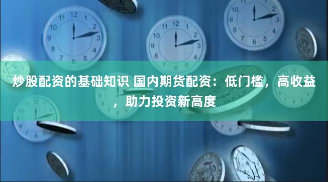 炒股配资的基础知识 国内期货配资：低门槛，高收益，助力投资新高度