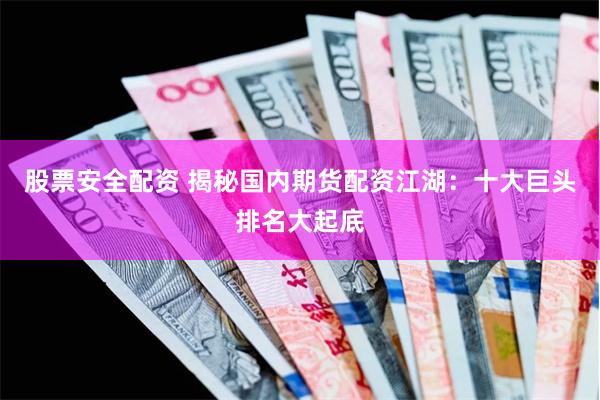 股票安全配资 揭秘国内期货配资江湖：十大巨头排名大起底