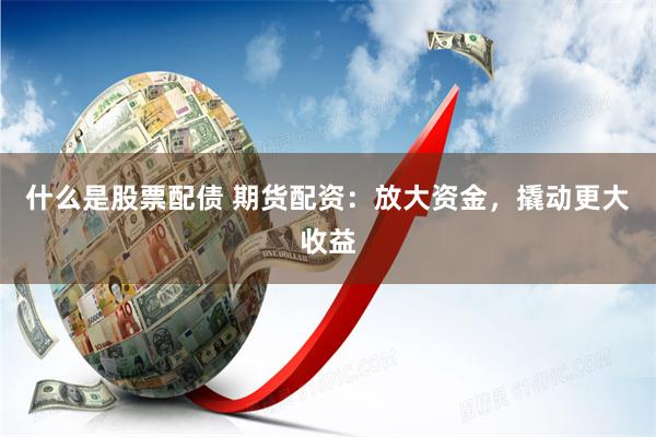 什么是股票配债 期货配资：放大资金，撬动更大收益