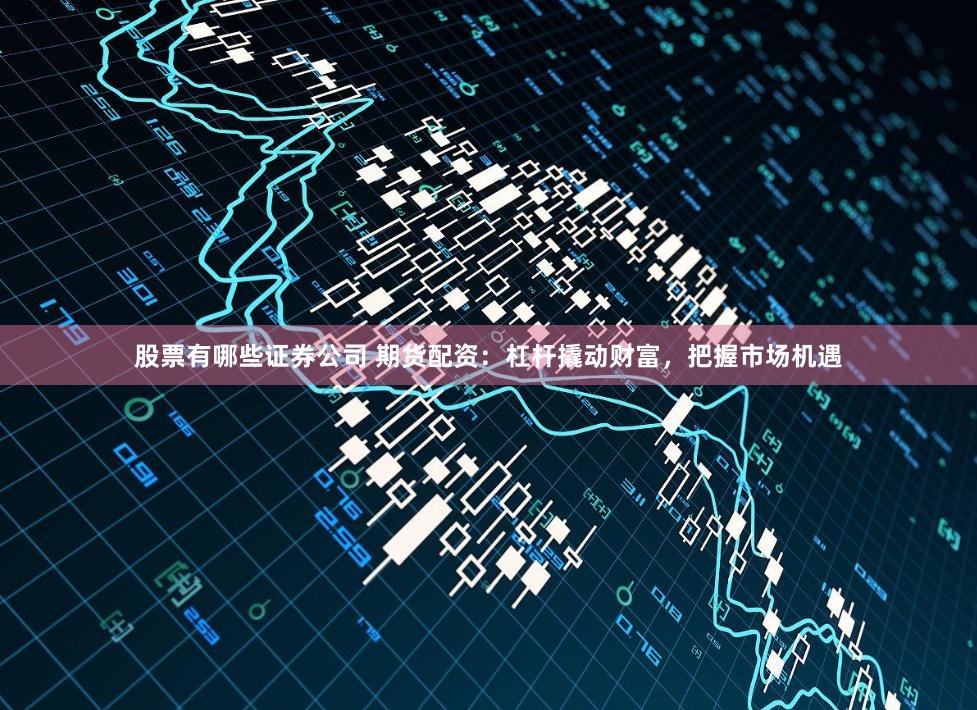 股票有哪些证券公司 期货配资：杠杆撬动财富，把握市场机遇