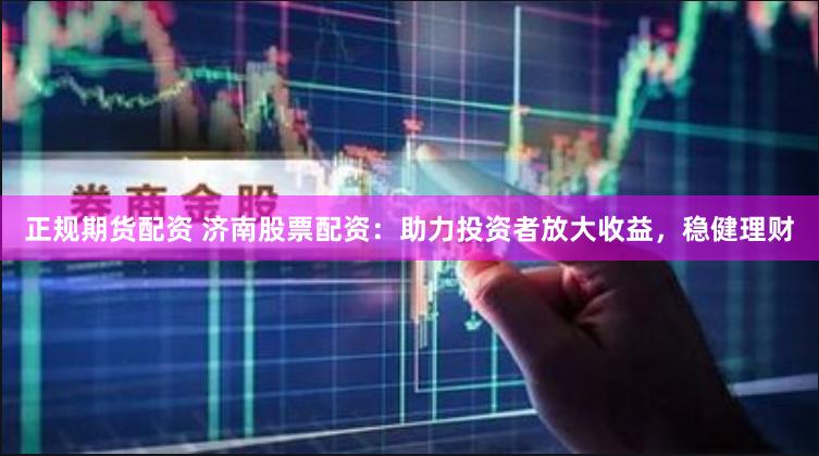 正规期货配资 济南股票配资：助力投资者放大收益，稳健理财
