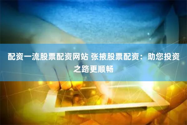 配资一流股票配资网站 张掖股票配资：助您投资之路更顺畅