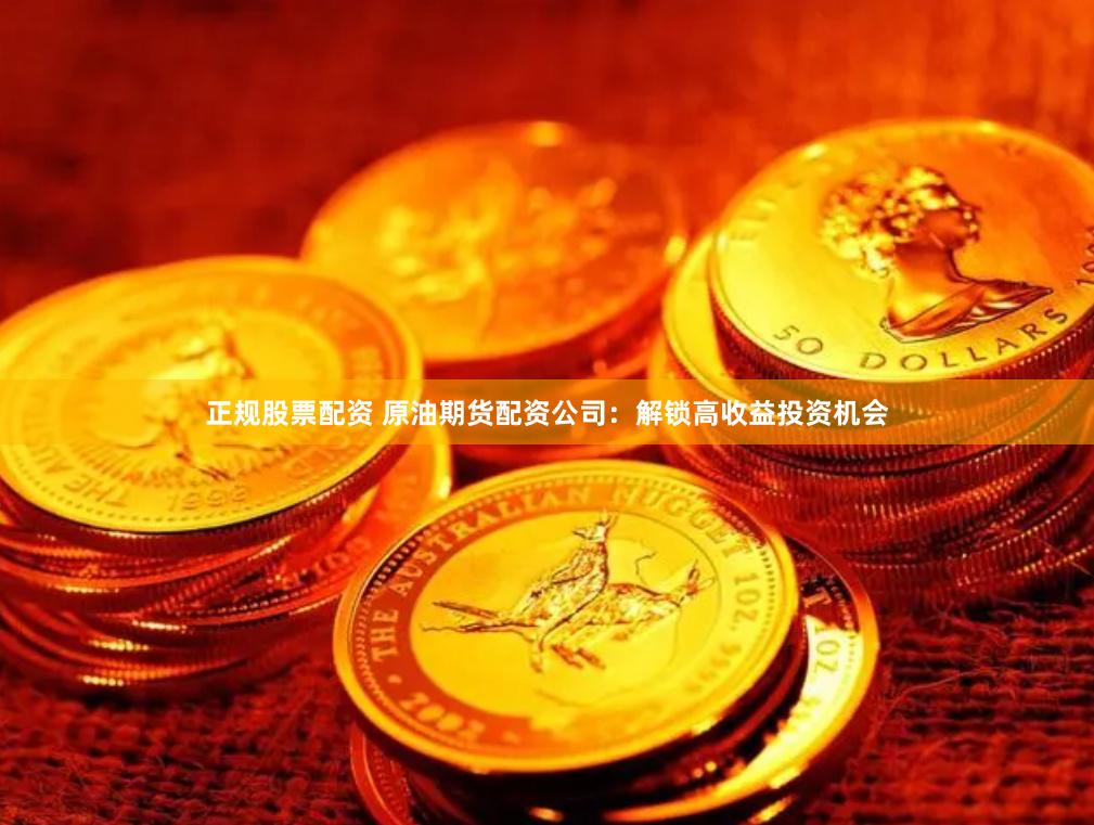 正规股票配资 原油期货配资公司：解锁高收益投资机会