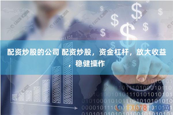 配资炒股的公司 配资炒股，资金杠杆，放大收益，稳健操作