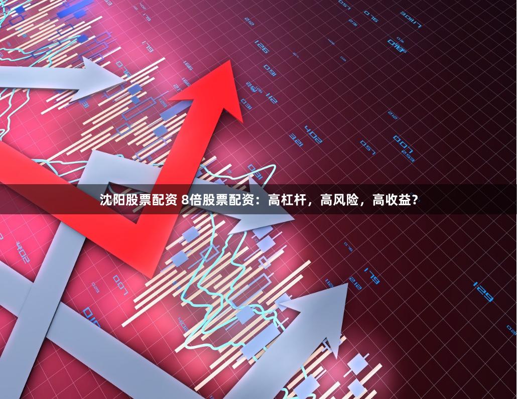 沈阳股票配资 8倍股票配资：高杠杆，高风险，高收益？
