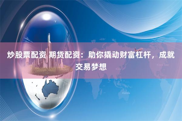 炒股票配资 期货配资：助你撬动财富杠杆，成就交易梦想