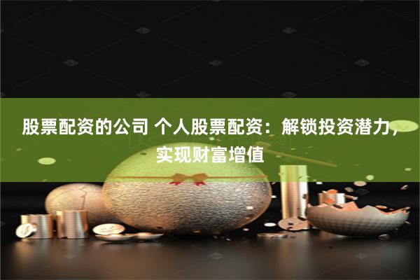 股票配资的公司 个人股票配资：解锁投资潜力，实现财富增值