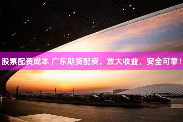 股票配资成本 广东期货配资，放大收益，安全可靠！