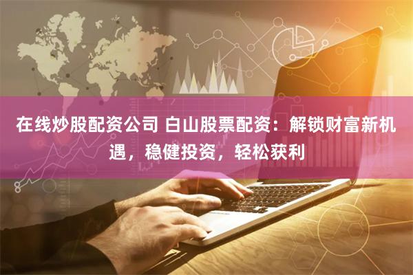 在线炒股配资公司 白山股票配资：解锁财富新机遇，稳健投资，轻松获利